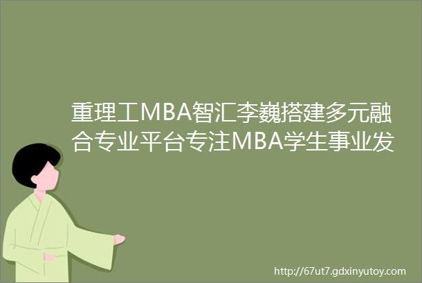 重理工MBA智汇李巍搭建多元融合专业平台专注MBA学生事业发展